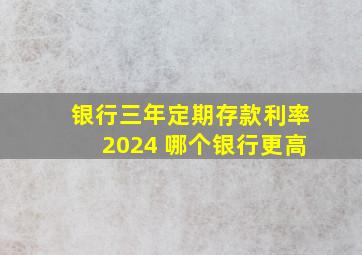 银行三年定期存款利率2024 哪个银行更高